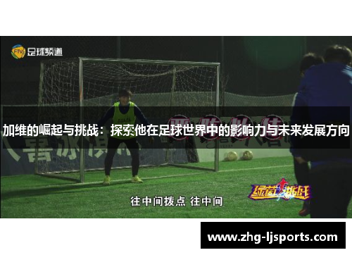 加维的崛起与挑战：探索他在足球世界中的影响力与未来发展方向