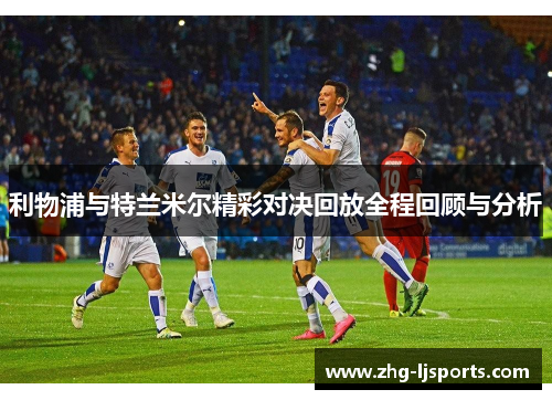 利物浦与特兰米尔精彩对决回放全程回顾与分析