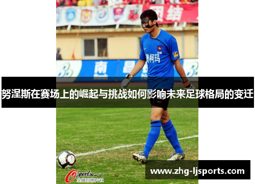 努涅斯在赛场上的崛起与挑战如何影响未来足球格局的变迁