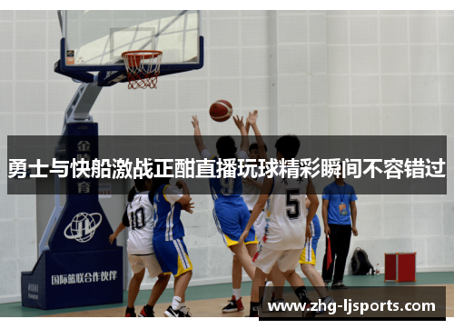勇士与快船激战正酣直播玩球精彩瞬间不容错过