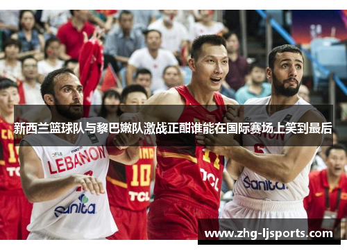 新西兰篮球队与黎巴嫩队激战正酣谁能在国际赛场上笑到最后