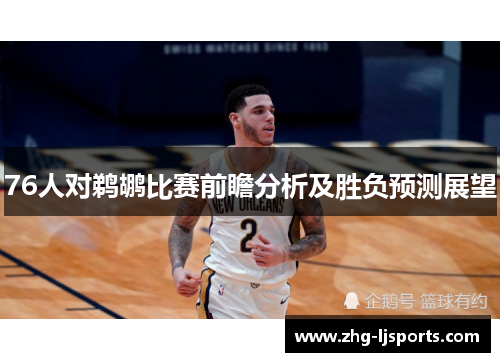 76人对鹈鹕比赛前瞻分析及胜负预测展望