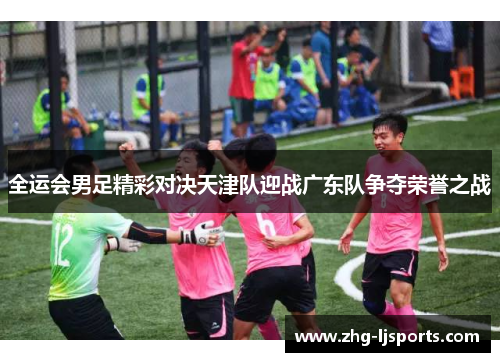 全运会男足精彩对决天津队迎战广东队争夺荣誉之战